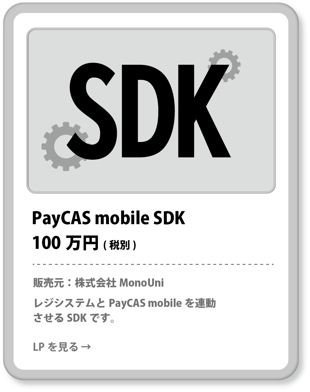 PayCAS mobile SDK 100万円(税別) 販売元：株式会社MonoUni レジシステムとPayCAS mobileを連動させるSDKです。